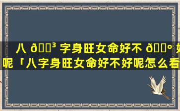八 🐳 字身旺女命好不 🌺 好呢「八字身旺女命好不好呢怎么看」